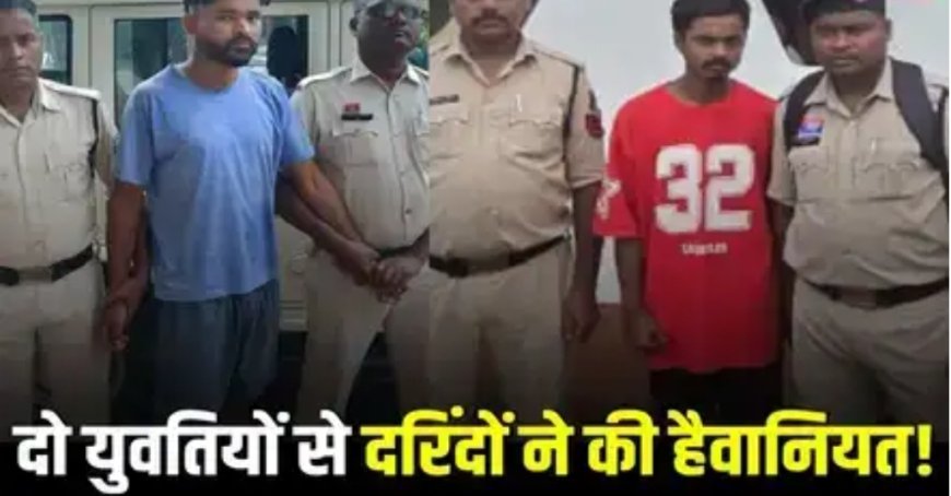 दो युवतियों से दरिंदों ने की हैवानियत! एक ने दिया बच्चे को जन्म, दूसरे को दो दिन तक बनाया बंधक, अब आरोपी सलाखों के पीछे