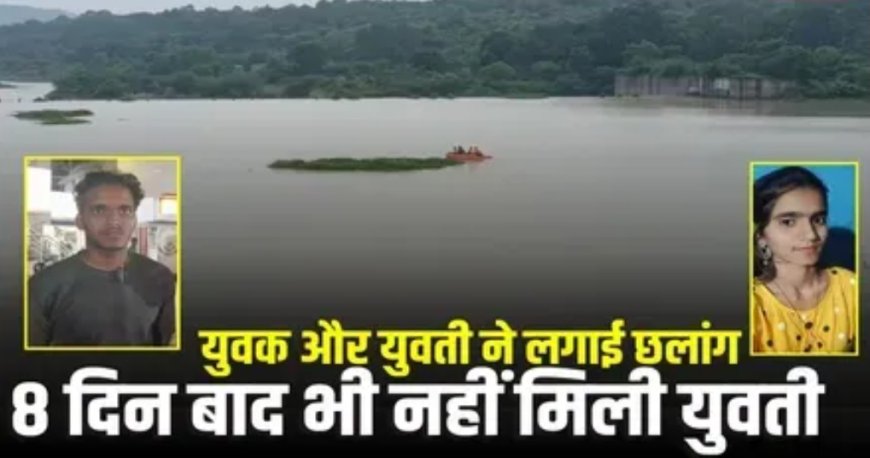 डेम में युवक और युवती ने लगाई छलांग, बच गया राहुल, पर 8 दिन बाद भी शीलू का नहीं मिला कोई सुराग